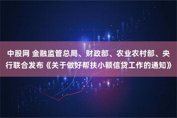 中股网 金融监管总局、财政部、农业农村部、央行联合发布《关于做好帮扶小额信贷工作的通知》