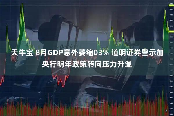 天牛宝 8月GDP意外萎缩03% 道明证券警示加央行明年政策转向压力升温