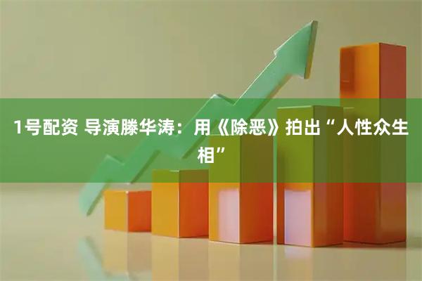 1号配资 导演滕华涛：用《除恶》拍出“人性众生相”