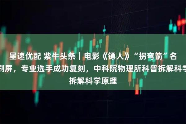 星速优配 紫牛头条｜电影《镖人》“拐弯箭”名场面刷屏，专业选手成功复刻，中科院物理所科普拆解科学原理