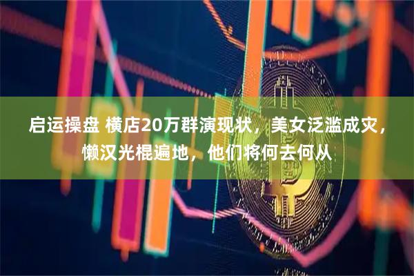 启运操盘 横店20万群演现状，美女泛滥成灾，懒汉光棍遍地，他们将何去何从