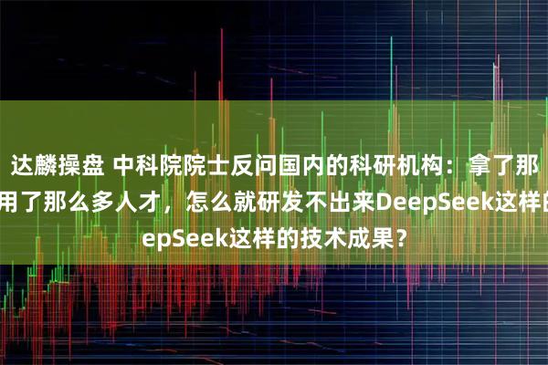 达麟操盘 中科院院士反问国内的科研机构：拿了那么多钱、聘用了那么多人才，怎么就研发不出来DeepSeek这样的技术成果？