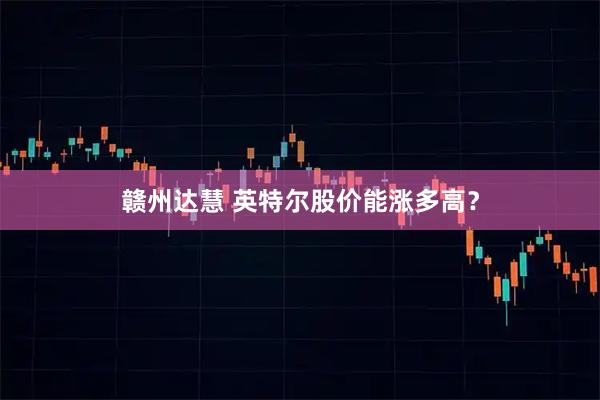 赣州达慧 英特尔股价能涨多高？