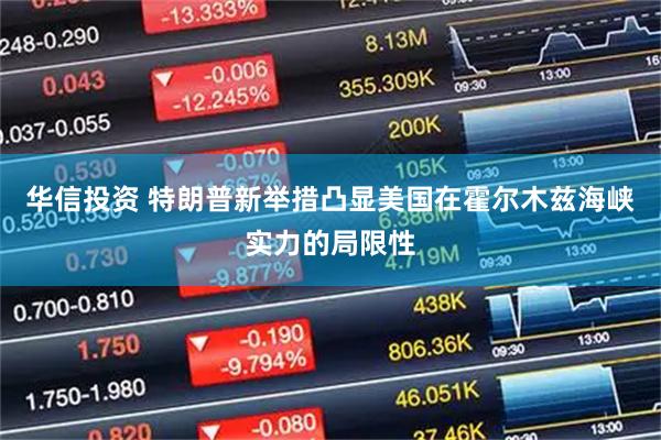 华信投资 特朗普新举措凸显美国在霍尔木兹海峡实力的局限性