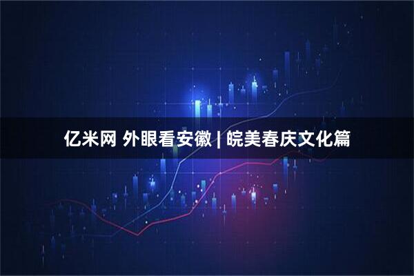 亿米网 外眼看安徽 | 皖美春庆文化篇
