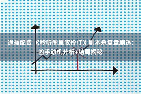通盈配资 《聆听阁里叹伶仃》剧本杀复盘剧透：凶手动机分析+结局揭秘
