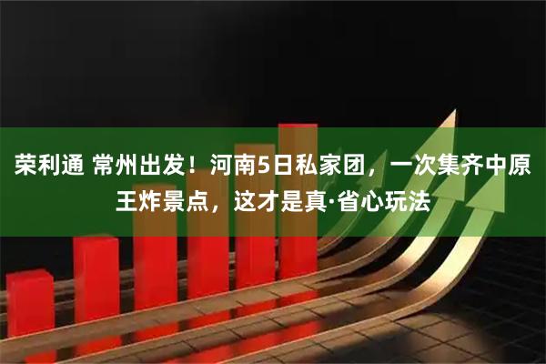 荣利通 常州出发！河南5日私家团，一次集齐中原王炸景点，这才是真·省心玩法