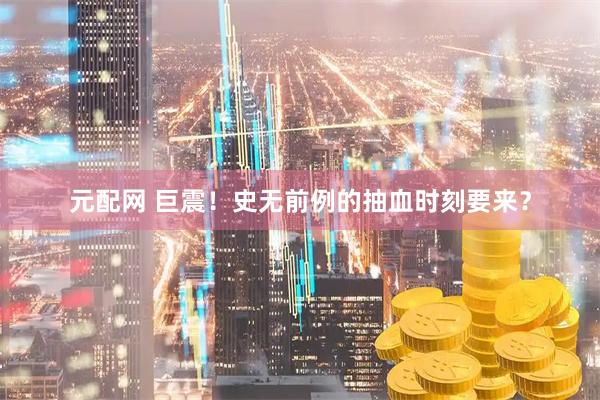 元配网 巨震！史无前例的抽血时刻要来？
