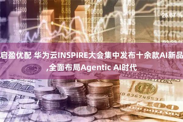 启盈优配 华为云INSPIRE大会集中发布十余款AI新品,全面布局Agentic AI时代