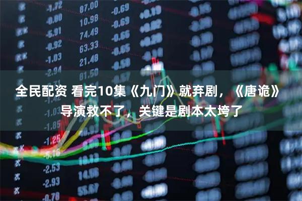 全民配资 看完10集《九门》就弃剧，《唐诡》 导演救不了，关键是剧本太垮了